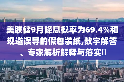 美聯(lián)儲(chǔ)9月降息概率為69.4%和規(guī)避誤導(dǎo)的假包裝紙,數(shù)字解答、專家解析解釋與落實(shí)?