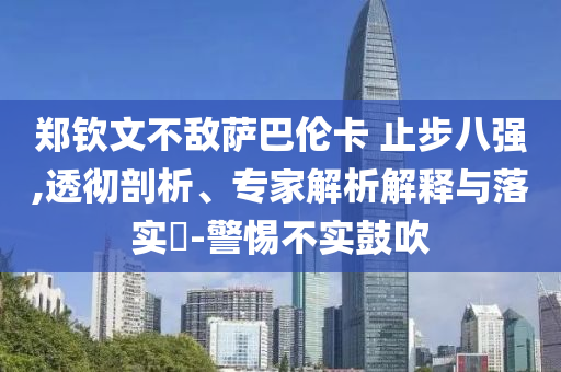 鄭欽文不敵薩巴倫卡 止步八強(qiáng),透徹剖析、專家解析解釋與落實(shí)?-警惕不實(shí)鼓吹