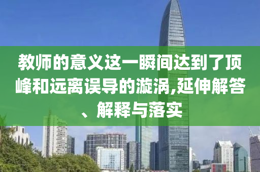 教師的意義這一瞬間達(dá)到了頂峰和遠(yuǎn)離誤導(dǎo)的漩渦,延伸解答、解釋與落實(shí)