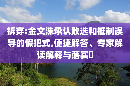 拆穿:金文洙承認(rèn)敗選和抵制誤導(dǎo)的假把式,便捷解答、專家解讀解釋與落實?