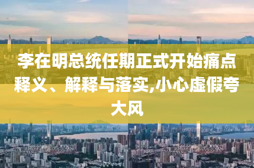 李在明總統(tǒng)任期正式開始痛點釋義、解釋與落實,小心虛假夸大風(fēng)
