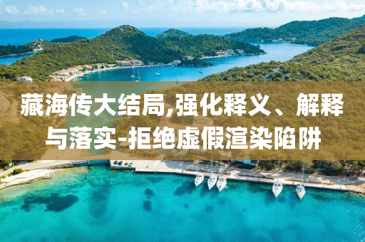 藏海傳大結(jié)局,強(qiáng)化釋義、解釋與落實(shí)-拒絕虛假渲染陷阱