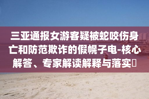 三亞通報(bào)女游客疑被蛇咬傷身亡和防范欺詐的假幌子電-核心解答、專家解讀解釋與落實(shí)?