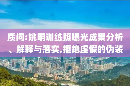質(zhì)問:姚明訓(xùn)練照曝光成果分析、解釋與落實,拒絕虛假的偽裝