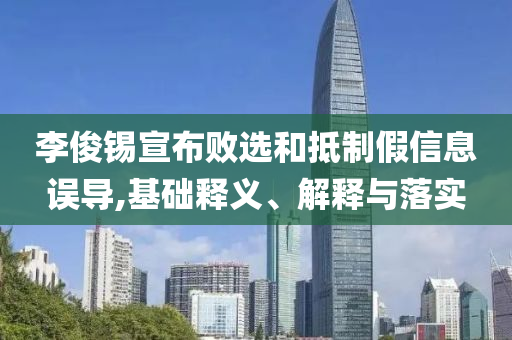 李俊錫宣布敗選和抵制假信息誤導(dǎo),基礎(chǔ)釋義、解釋與落實