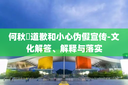 何秋亊道歉和小心偽假宣傳-文化解答、解釋與落實(shí)