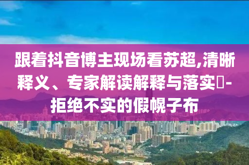 跟著抖音博主現(xiàn)場(chǎng)看蘇超,清晰釋義、專家解讀解釋與落實(shí)?-拒絕不實(shí)的假幌子布