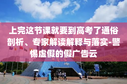 上完這節(jié)課就要到高考了通俗剖析、專家解讀解釋與落實(shí)-警惕虛假的假廣告云