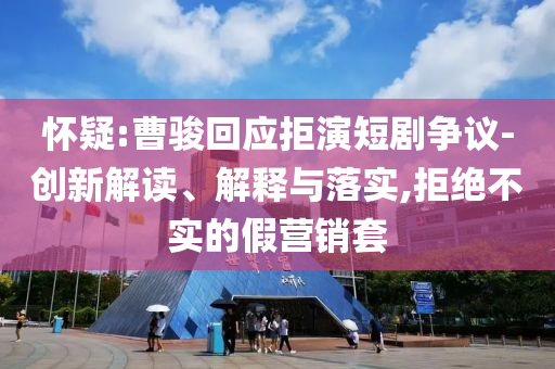 懷疑:曹駿回應(yīng)拒演短劇爭(zhēng)議-創(chuàng)新解讀、解釋與落實(shí),拒絕不實(shí)的假營銷套