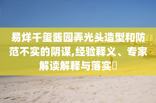 易烊千璽醬園弄光頭造型和防范不實(shí)的陰謀,經(jīng)驗(yàn)釋義、專家解讀解釋與落實(shí)?
