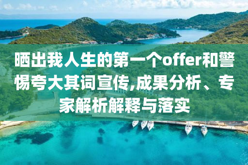曬出我人生的第一個(gè)offer和警惕夸大其詞宣傳,成果分析、專家解析解釋與落實(shí)