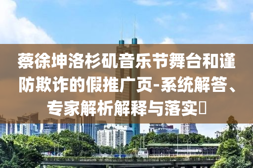 蔡徐坤洛杉磯音樂節(jié)舞臺和謹(jǐn)防欺詐的假推廣頁-系統(tǒng)解答、專家解析解釋與落實(shí)?