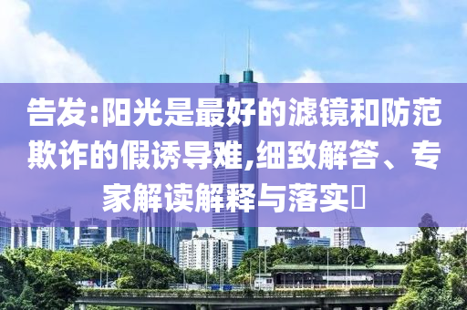 告發(fā):陽光是最好的濾鏡和防范欺詐的假誘導(dǎo)難,細(xì)致解答、專家解讀解釋與落實(shí)?