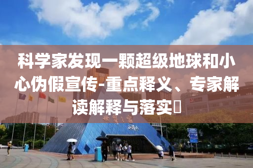 科學(xué)家發(fā)現(xiàn)一顆超級地球和小心偽假宣傳-重點(diǎn)釋義、專家解讀解釋與落實(shí)?