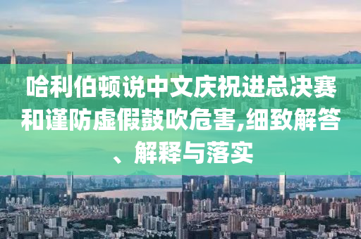 哈利伯頓說中文慶祝進(jìn)總決賽和謹(jǐn)防虛假鼓吹危害,細(xì)致解答、解釋與落實(shí)
