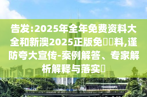 告發(fā):2025年全年免費(fèi)資料大全和新澳2025正版免費(fèi)資料,謹(jǐn)防夸大宣傳-案例解答、專家解析解釋與落實(shí)?