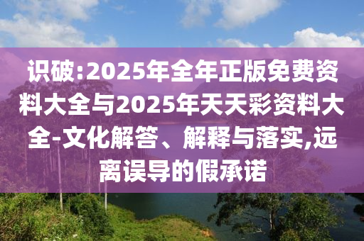 識破:2025年全年正版免費(fèi)資料大全與2025年天天彩資料大全-文化解答、解釋與落實(shí),遠(yuǎn)離誤導(dǎo)的假承諾
