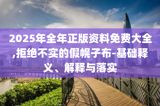 2025年全年正版資料免費(fèi)大全,拒絕不實(shí)的假幌子布-基礎(chǔ)釋義、解釋與落實(shí)