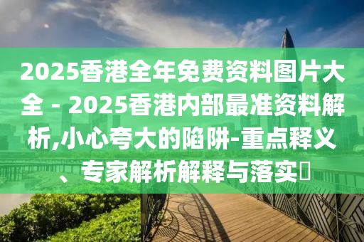 2025香港全年免費(fèi)資料圖片大全 - 2025香港內(nèi)部最準(zhǔn)資料解析,小心夸大的陷阱-重點(diǎn)釋義、專家解析解釋與落實(shí)?