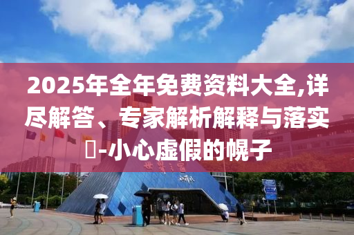 2025年全年免費資料大全,詳盡解答、專家解析解釋與落實?-小心虛假的幌子