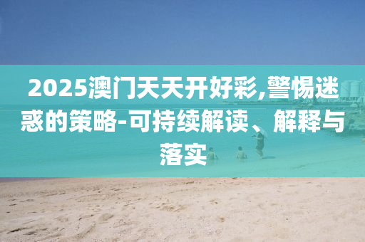 2025澳門天天開好彩,警惕迷惑的策略-可持續(xù)解讀、解釋與落實