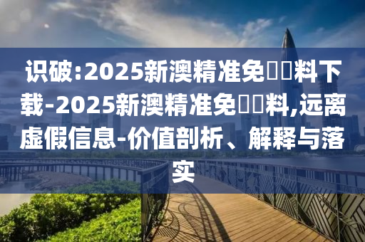 識破:2025新澳精準免費資料下載-2025新澳精準免費資料,遠離虛假信息-價值剖析、解釋與落實