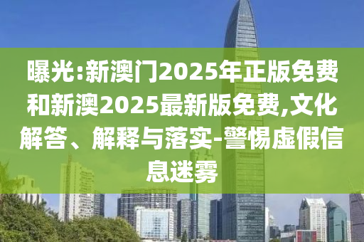 曝光:新澳門2025年正版免費和新澳2025最新版免費,文化解答、解釋與落實-警惕虛假信息迷霧