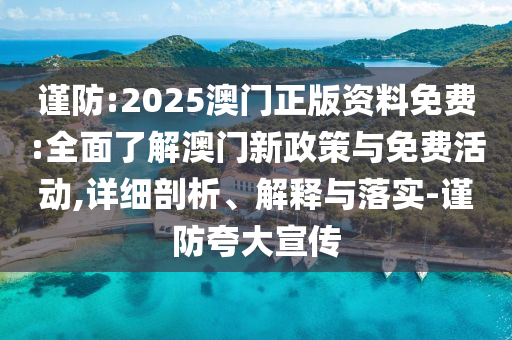 謹防:2025澳門正版資料免費:全面了解澳門新政策與免費活動,詳細剖析、解釋與落實-謹防夸大宣傳