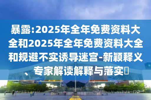 暴露:2025年全年免費資料大全和2025年全年免費資料大全和規(guī)避不實誘導(dǎo)迷宮-新穎釋義、專家解讀解釋與落實?