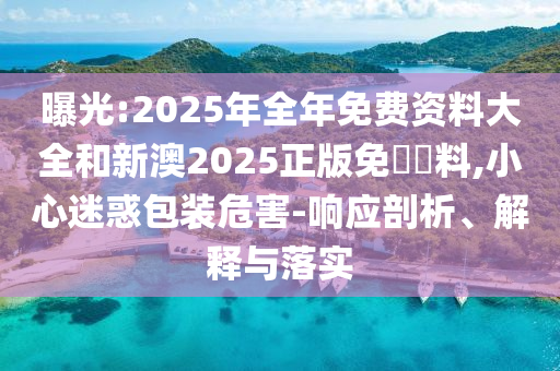 曝光:2025年全年免費(fèi)資料大全和新澳2025正版免費(fèi)資料,小心迷惑包裝危害-響應(yīng)剖析、解釋與落實(shí)
