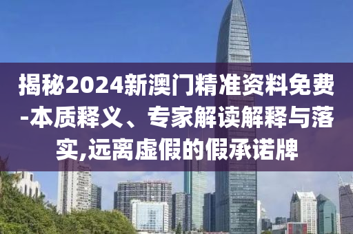揭秘2024新澳門精準(zhǔn)資料免費(fèi)-本質(zhì)釋義、專家解讀解釋與落實(shí),遠(yuǎn)離虛假的假承諾牌