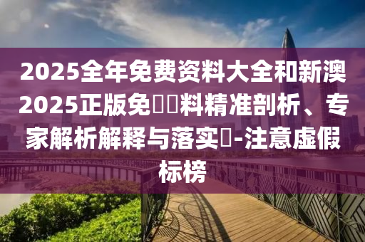 2025全年免費(fèi)資料大全和新澳2025正版免費(fèi)資料精準(zhǔn)剖析、專家解析解釋與落實(shí)?-注意虛假標(biāo)榜