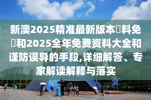 新澳2025精準(zhǔn)最新版本資料免費(fèi)和2025全年免費(fèi)資料大全和謹(jǐn)防誤導(dǎo)的手段,詳細(xì)解答、專家解讀解釋與落實(shí)