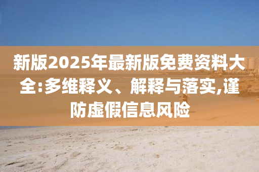 新版2025年最新版免費(fèi)資料大全:多維釋義、解釋與落實(shí),謹(jǐn)防虛假信息風(fēng)險(xiǎn)