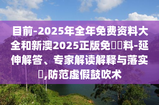 目前-2025年全年免費(fèi)資料大全和新澳2025正版免費(fèi)資料-延伸解答、專家解讀解釋與落實(shí)?,防范虛假鼓吹術(shù)
