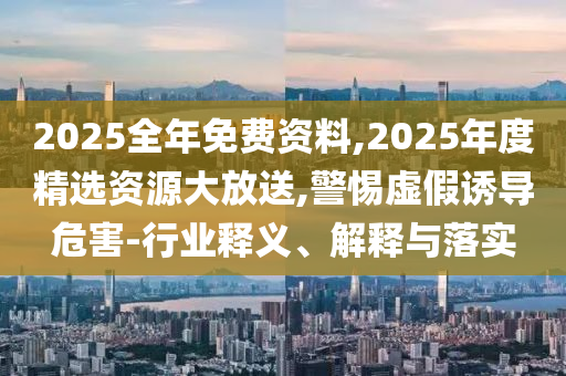 2025全年免費(fèi)資料,2025年度精選資源大放送,警惕虛假誘導(dǎo)危害-行業(yè)釋義、解釋與落實(shí)
