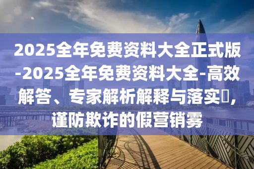 2025全年免費(fèi)資料大全正式版-2025全年免費(fèi)資料大全-高效解答、專家解析解釋與落實(shí)?,謹(jǐn)防欺詐的假營銷霧