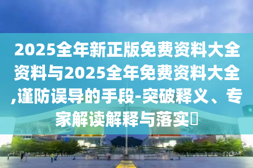 2025全年新正版免費(fèi)資料大全資料與2025全年免費(fèi)資料大全,謹(jǐn)防誤導(dǎo)的手段-突破釋義、專家解讀解釋與落實(shí)?