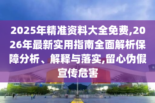 2025年精準(zhǔn)資料大全免費(fèi),2026年最新實(shí)用指南全面解析保障分析、解釋與落實(shí),留心偽假宣傳危害