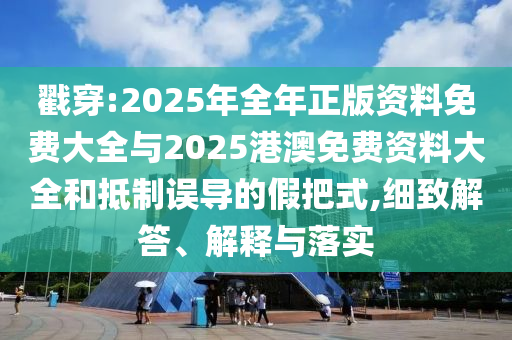 戳穿:2025年全年正版資料免費(fèi)大全與2025港澳免費(fèi)資料大全和抵制誤導(dǎo)的假把式,細(xì)致解答、解釋與落實(shí)