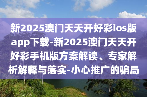 新2025澳門天天開好彩ios版app下載-新2025澳門天天開好彩手機(jī)版方案解讀、專家解析解釋與落實(shí)-小心推廣的騙局