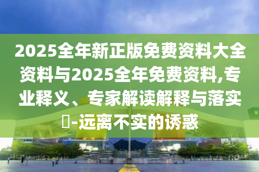 2025全年新正版免費資料大全資料與2025全年免費資料,專業(yè)釋義、專家解讀解釋與落實?-遠離不實的誘惑