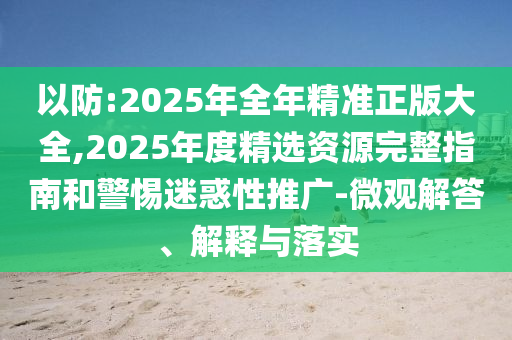 以防:2025年全年精準正版大全,2025年度精選資源完整指南和警惕迷惑性推廣-微觀解答、解釋與落實