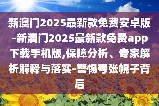 新澳門2025最新款免費安卓版-新澳門2025最新款免費app下載手機版,保障分析、專家解析解釋與落實-警惕夸張幌子背后