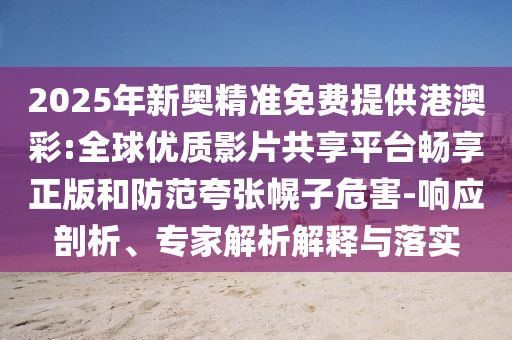2025年新奧精準(zhǔn)免費(fèi)提供港澳彩:全球優(yōu)質(zhì)影片共享平臺(tái)暢享正版和防范夸張幌子危害-響應(yīng)剖析、專(zhuān)家解析解釋與落實(shí)