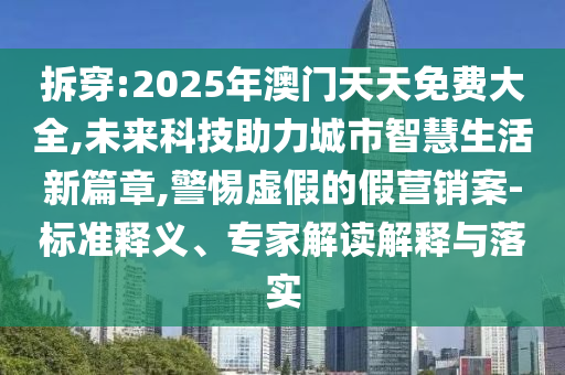 拆穿:2025年澳門天天免費(fèi)大全,未來科技助力城市智慧生活新篇章,警惕虛假的假營(yíng)銷案-標(biāo)準(zhǔn)釋義、專家解讀解釋與落實(shí)