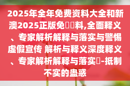 2025年全年免費(fèi)資料大全和新澳2025正版免費(fèi)資料,全面釋義、專家解析解釋與落實(shí)與警惕虛假宣傳 解析與釋義深度釋義、專家解析解釋與落實(shí)?-抵制不實(shí)的蠱惑