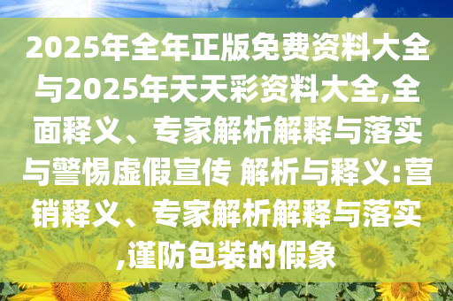 2025年全年正版免費(fèi)資料大全與2025年天天彩資料大全,全面釋義、專家解析解釋與落實(shí)與警惕虛假宣傳 解析與釋義:營(yíng)銷釋義、專家解析解釋與落實(shí),謹(jǐn)防包裝的假象