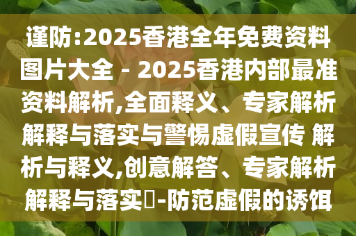 謹(jǐn)防:2025香港全年免費(fèi)資料圖片大全 - 2025香港內(nèi)部最準(zhǔn)資料解析,全面釋義、專家解析解釋與落實(shí)與警惕虛假宣傳 解析與釋義,創(chuàng)意解答、專家解析解釋與落實(shí)?-防范虛假的誘餌