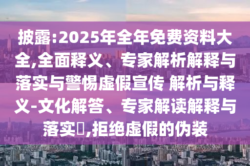 披露:2025年全年免費(fèi)資料大全,全面釋義、專家解析解釋與落實(shí)與警惕虛假宣傳 解析與釋義-文化解答、專家解讀解釋與落實(shí)?,拒絕虛假的偽裝